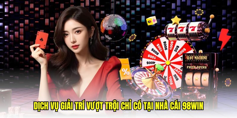 Dịch vụ giải trí vượt trội chỉ có tại nhà cái 98win